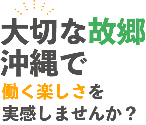 大切な故郷沖縄で働く楽しさを実感しませんか？